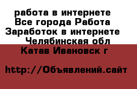 работа в интернете - Все города Работа » Заработок в интернете   . Челябинская обл.,Катав-Ивановск г.